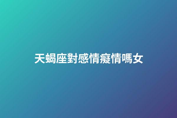 天蝎座對感情癡情嗎女-第1張-星座運勢-玄機派
