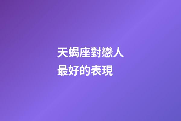 天蝎座對戀人最好的表現-第1張-星座運勢-玄機派