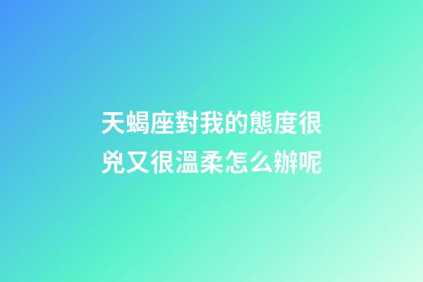 天蝎座對我的態度很兇又很溫柔怎么辦呢-第1張-星座運勢-玄機派