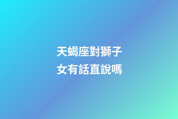 天蝎座對獅子女有話直說嗎-第1張-星座運勢-玄機派