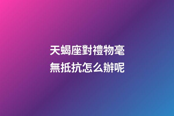 天蝎座對禮物毫無抵抗怎么辦呢-第1張-星座運勢-玄機派