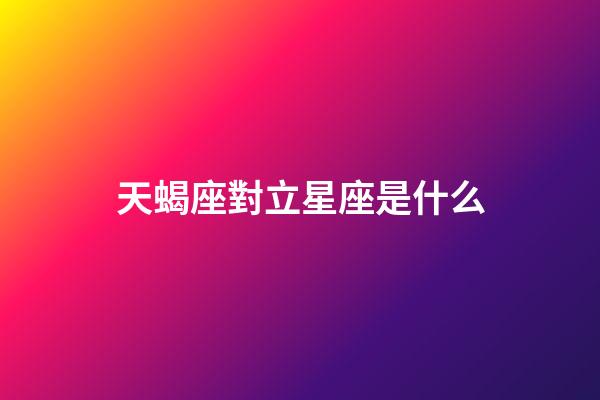 天蝎座對立星座是什么-第1張-星座運勢-玄機派