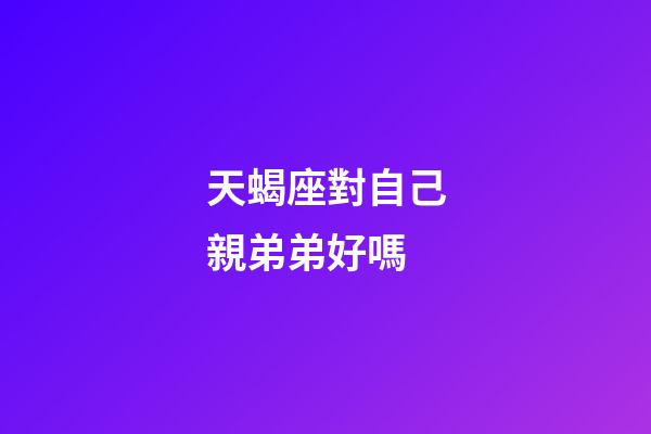 天蝎座對自己親弟弟好嗎-第1張-星座運勢-玄機派