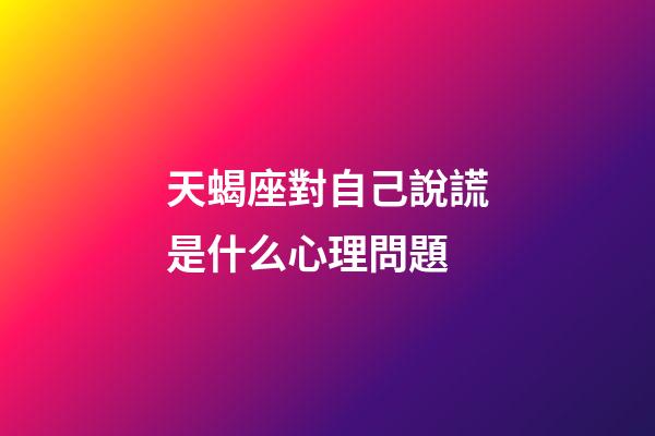 天蝎座對自己說謊是什么心理問題-第1張-星座運勢-玄機派