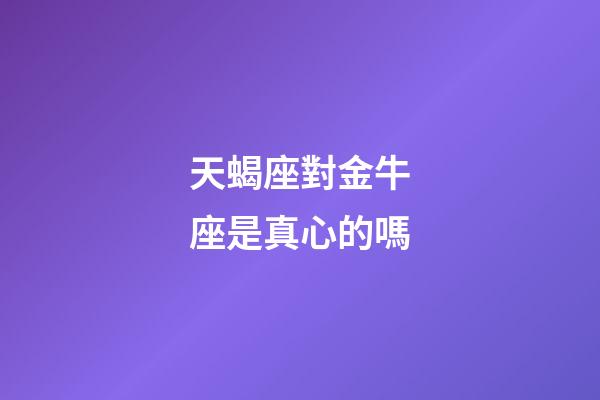 天蝎座對金牛座是真心的嗎-第1張-星座運勢-玄機派