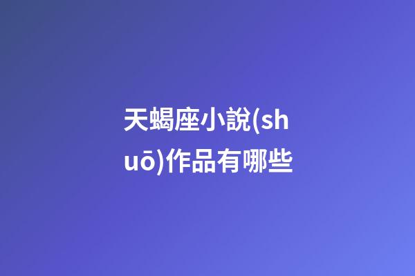 天蝎座小說(shuō)作品有哪些-第1張-星座運(yùn)勢(shì)-玄機(jī)派