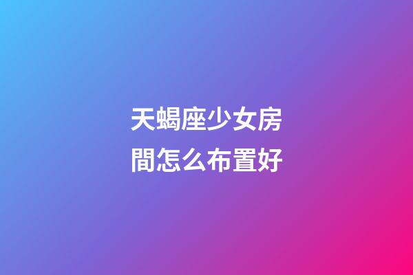 天蝎座少女房間怎么布置好-第1張-星座運(yùn)勢-玄機(jī)派