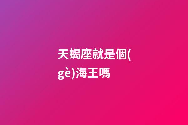 天蝎座就是個(gè)海王嗎-第1張-星座運(yùn)勢(shì)-玄機(jī)派