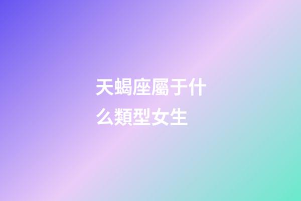 天蝎座屬于什么類型女生-第1張-星座運勢-玄機派