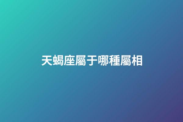 天蝎座屬于哪種屬相-第1張-星座運勢-玄機派
