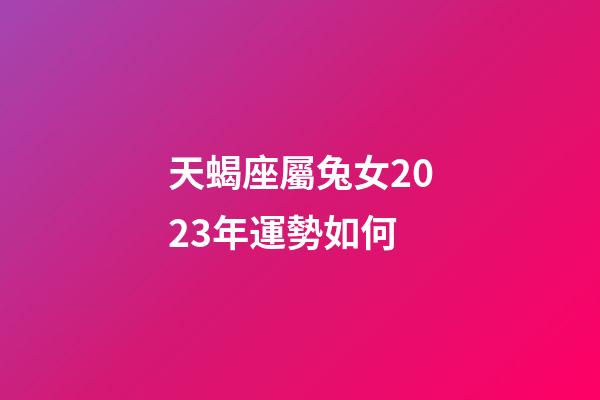 天蝎座屬兔女2023年運勢如何-第1張-星座運勢-玄機派