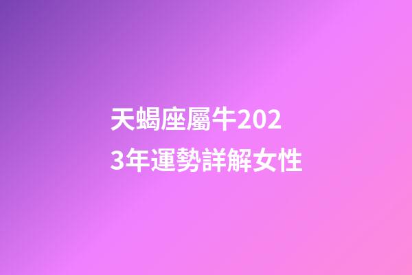 天蝎座屬牛2023年運勢詳解女性-第1張-星座運勢-玄機派