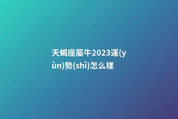 天蝎座屬牛2023運(yùn)勢(shì)怎么樣-第1張-星座運(yùn)勢(shì)-玄機(jī)派