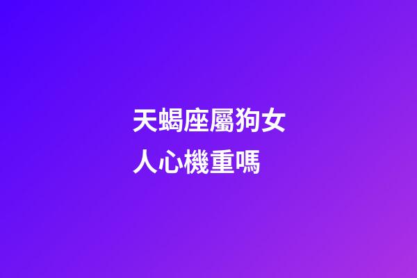 天蝎座屬狗女人心機重嗎-第1張-星座運勢-玄機派