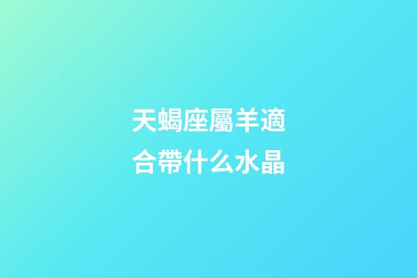 天蝎座屬羊適合帶什么水晶-第1張-星座運(yùn)勢-玄機(jī)派