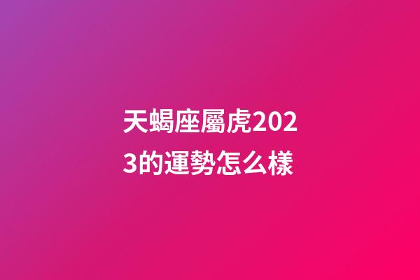 天蝎座屬虎2023的運勢怎么樣-第1張-星座運勢-玄機派