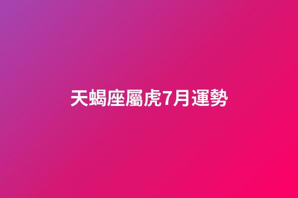 天蝎座屬虎7月運勢-第1張-星座運勢-玄機派