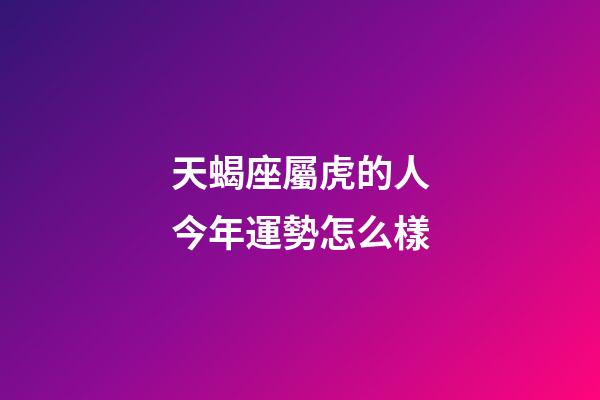 天蝎座屬虎的人今年運勢怎么樣-第1張-星座運勢-玄機派