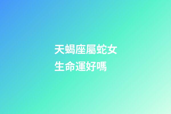 天蝎座屬蛇女生命運好嗎-第1張-星座運勢-玄機派