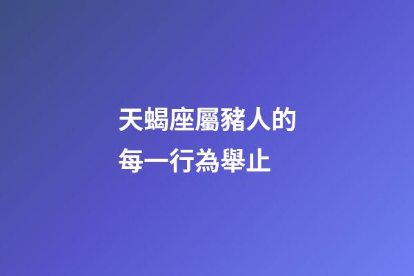 天蝎座屬豬人的每一行為舉止-第1張-星座運勢-玄機派