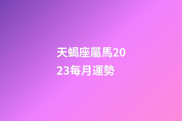 天蝎座屬馬2023每月運勢-第1張-星座運勢-玄機派
