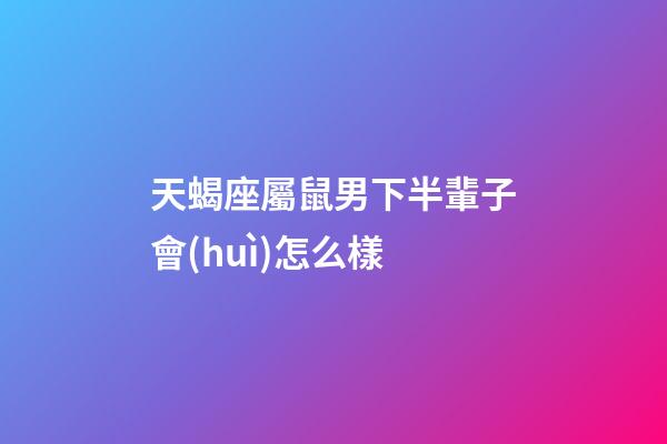 天蝎座屬鼠男下半輩子會(huì)怎么樣-第1張-星座運(yùn)勢(shì)-玄機(jī)派