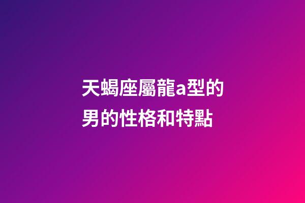 天蝎座屬龍a型的男的性格和特點-第1張-星座運勢-玄機派
