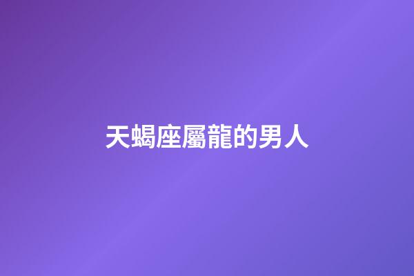 天蝎座屬龍的男人-第1張-星座運(yùn)勢(shì)-玄機(jī)派