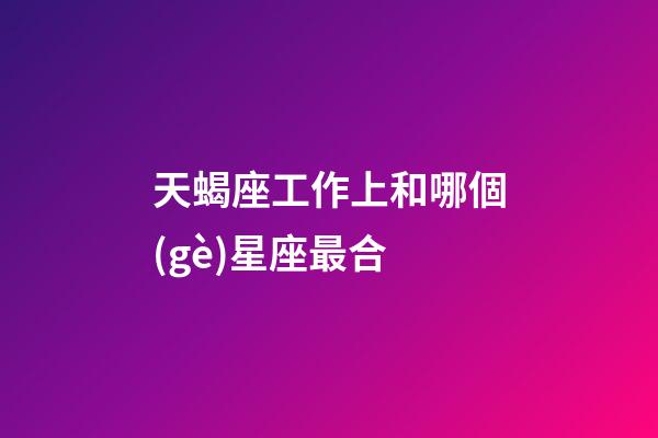 天蝎座工作上和哪個(gè)星座最合-第1張-星座運(yùn)勢(shì)-玄機(jī)派