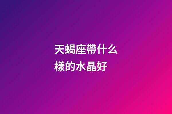 天蝎座帶什么樣的水晶好-第1張-星座運(yùn)勢(shì)-玄機(jī)派