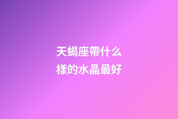 天蝎座帶什么樣的水晶最好-第1張-星座運勢-玄機派