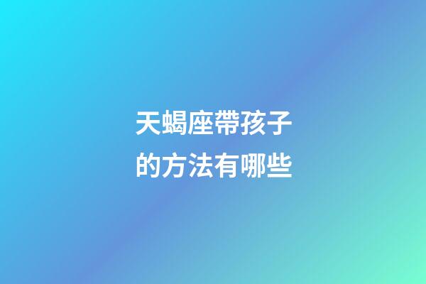 天蝎座帶孩子的方法有哪些-第1張-星座運勢-玄機派