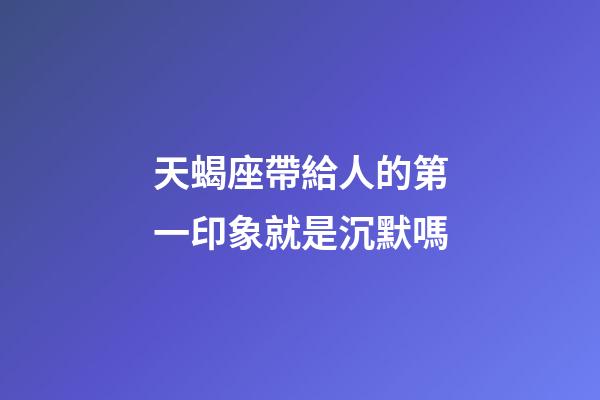 天蝎座帶給人的第一印象就是沉默嗎-第1張-星座運勢-玄機派