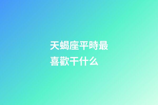天蝎座平時最喜歡干什么-第1張-星座運勢-玄機派