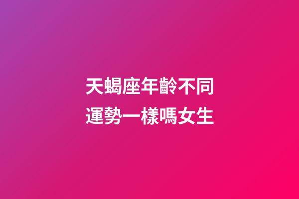 天蝎座年齡不同運勢一樣嗎女生-第1張-星座運勢-玄機派