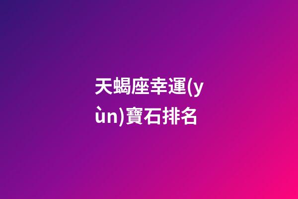 天蝎座幸運(yùn)寶石排名-第1張-星座運(yùn)勢-玄機(jī)派
