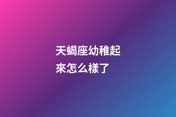 天蝎座幼稚起來怎么樣了-第1張-星座運(yùn)勢(shì)-玄機(jī)派