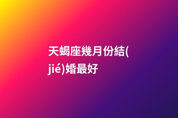天蝎座幾月份結(jié)婚最好-第1張-星座運勢-玄機(jī)派