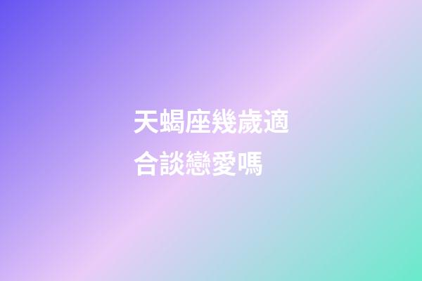 天蝎座幾歲適合談戀愛嗎-第1張-星座運(yùn)勢(shì)-玄機(jī)派