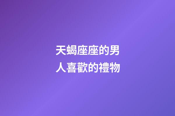 天蝎座座的男人喜歡的禮物-第1張-星座運勢-玄機派