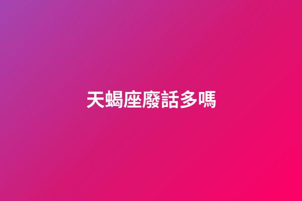 天蝎座廢話多嗎-第1張-星座運勢-玄機派