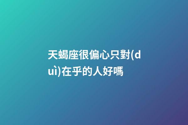天蝎座很偏心只對(duì)在乎的人好嗎-第1張-星座運(yùn)勢(shì)-玄機(jī)派