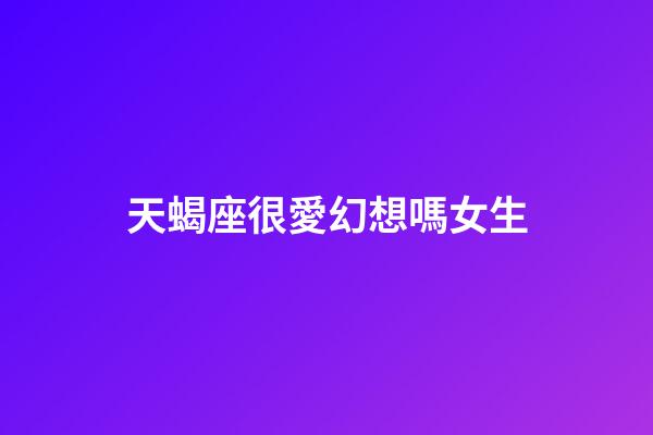 天蝎座很愛幻想嗎女生-第1張-星座運勢-玄機派