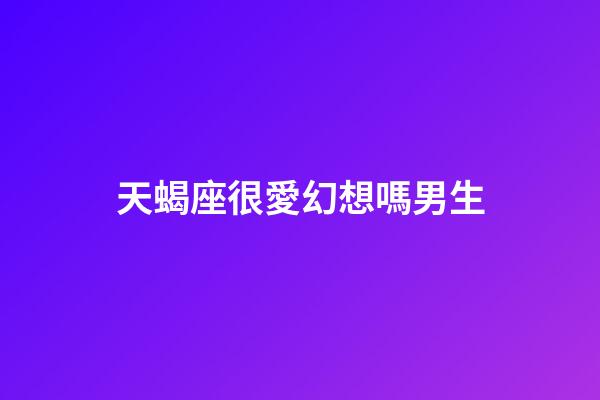 天蝎座很愛幻想嗎男生-第1張-星座運勢-玄機派