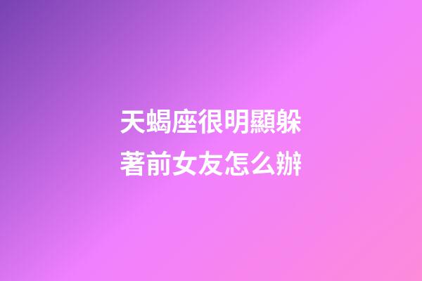 天蝎座很明顯躲著前女友怎么辦-第1張-星座運(yùn)勢-玄機(jī)派