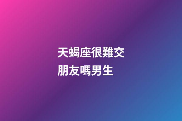 天蝎座很難交朋友嗎男生-第1張-星座運勢-玄機派