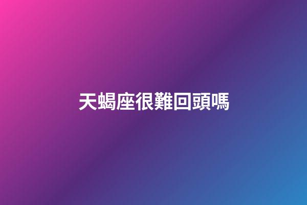 天蝎座很難回頭嗎-第1張-星座運勢-玄機派