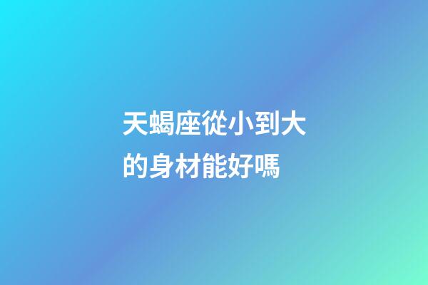 天蝎座從小到大的身材能好嗎-第1張-星座運勢-玄機派