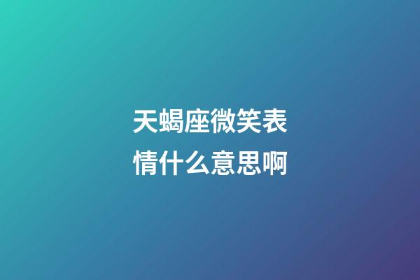 天蝎座微笑表情什么意思啊-第1張-星座運勢-玄機派