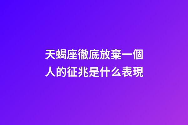天蝎座徹底放棄一個人的征兆是什么表現-第1張-星座運勢-玄機派